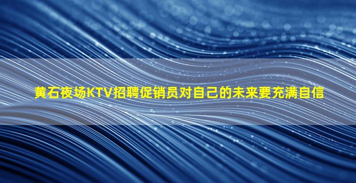 黄石夜场KTV招聘促销员对自己的未来要充满自信